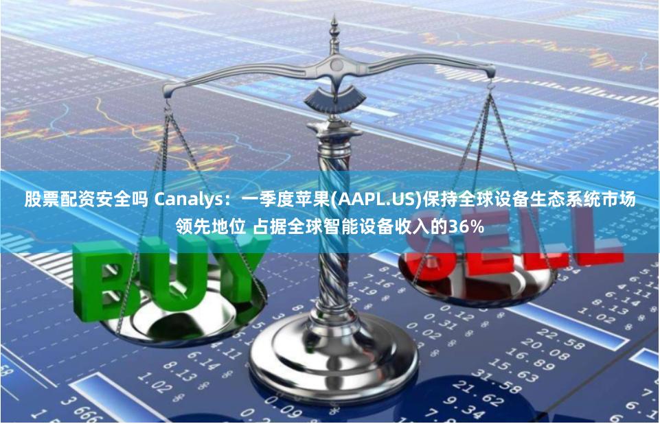 股票配资安全吗 Canalys：一季度苹果(AAPL.US)保持全球设备生态系统市场领先地位 占据全球智能设备收入的36%