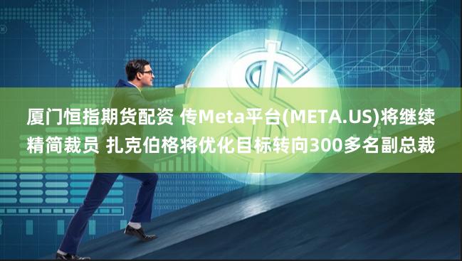 厦门恒指期货配资 传Meta平台(META.US)将继续精简裁员 扎克伯格将优化目标转向300多名副总裁