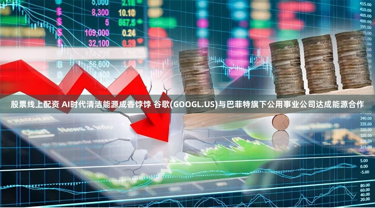 股票线上配资 AI时代清洁能源成香饽饽 谷歌(GOOGL.US)与巴菲特旗下公用事业公司达成能源合作