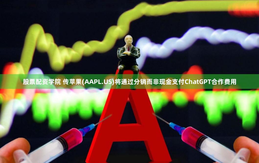 股票配资学院 传苹果(AAPL.US)将通过分销而非现金支付ChatGPT合作费用