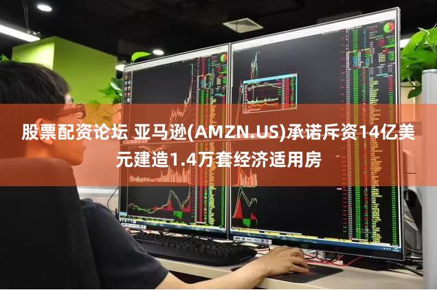 股票配资论坛 亚马逊(AMZN.US)承诺斥资14亿美元建造1.4万套经济适用房