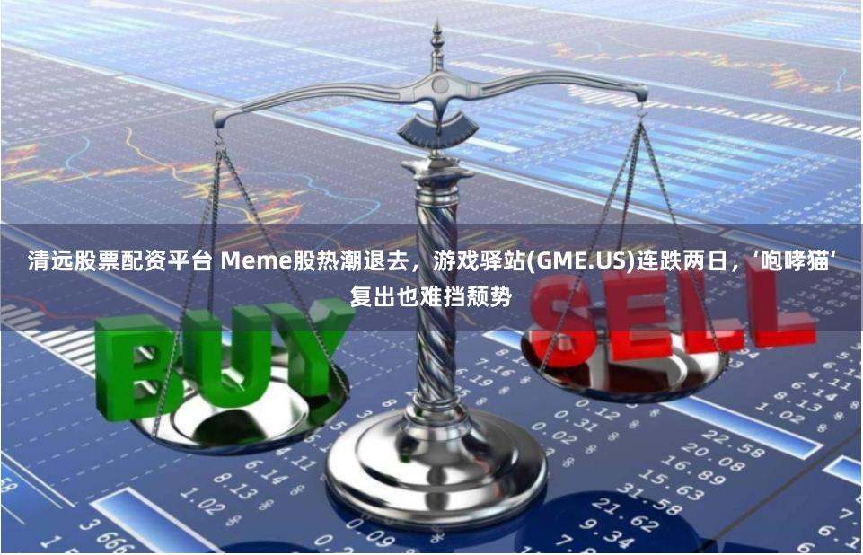 清远股票配资平台 Meme股热潮退去，游戏驿站(GME.US)连跌两日，‘咆哮猫‘复出也难挡颓势