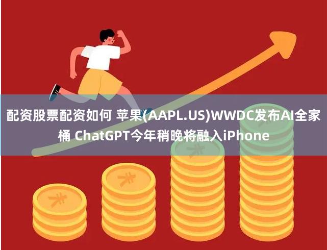 配资股票配资如何 苹果(AAPL.US)WWDC发布AI全家桶 ChatGPT今年稍晚将融入iPhone