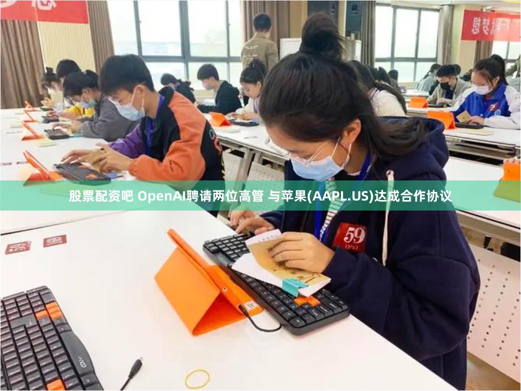 股票配资吧 OpenAI聘请两位高管 与苹果(AAPL.US)达成合作协议