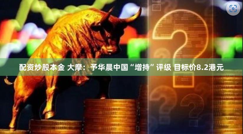 配资炒股本金 大摩：予华晨中国“增持”评级 目标价8.2港元