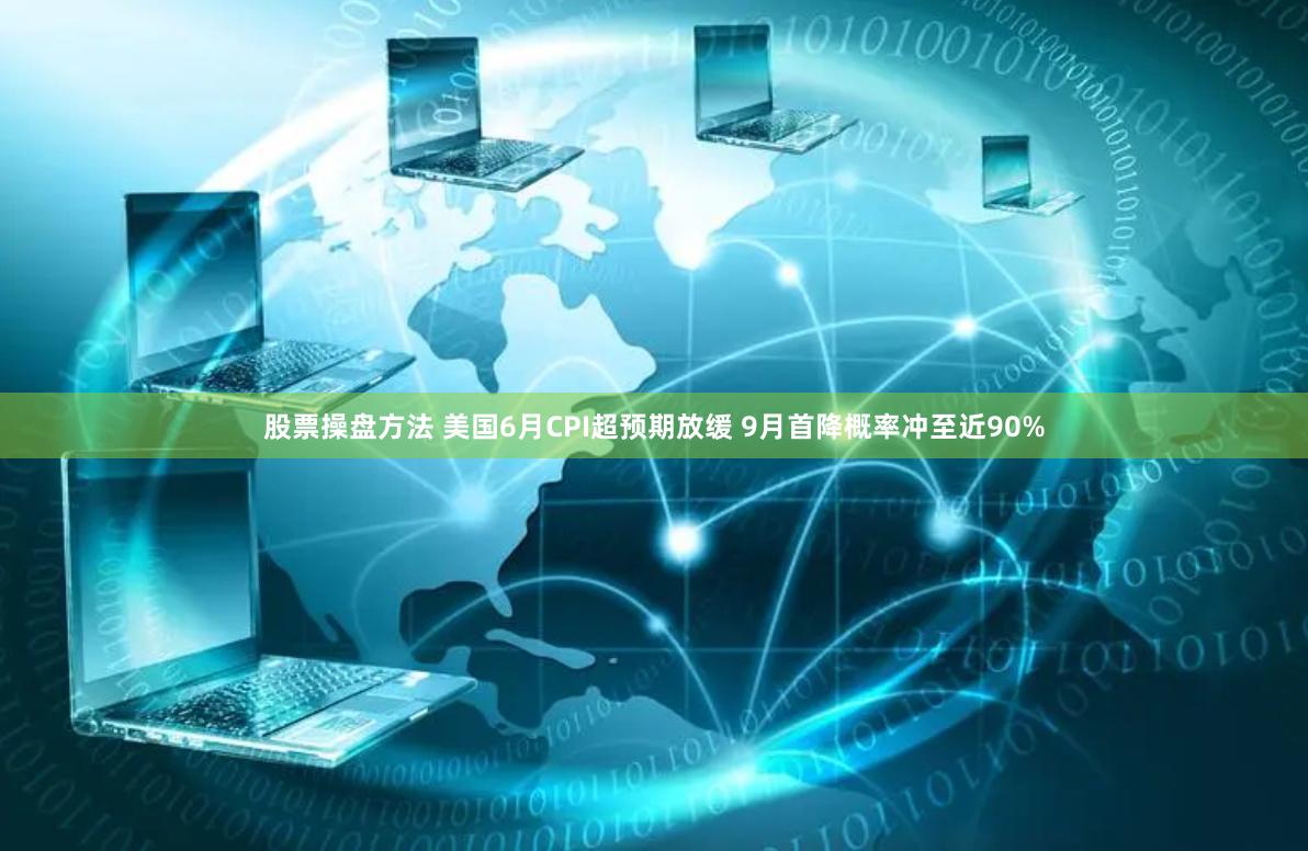 股票操盘方法 美国6月CPI超预期放缓 9月首降概率冲至近90%