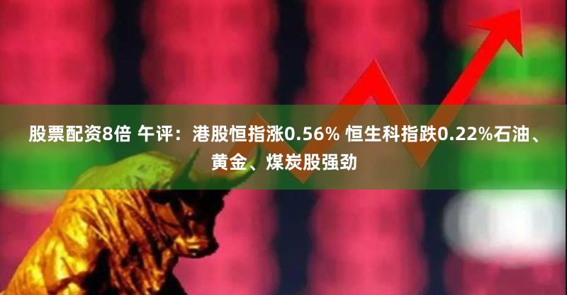 股票配资8倍 午评：港股恒指涨0.56% 恒生科指跌0.22%石油、黄金、煤炭股强劲