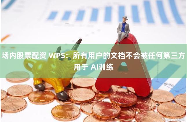 场内股票配资 WPS：所有用户的文档不会被任何第三方用于 AI训练