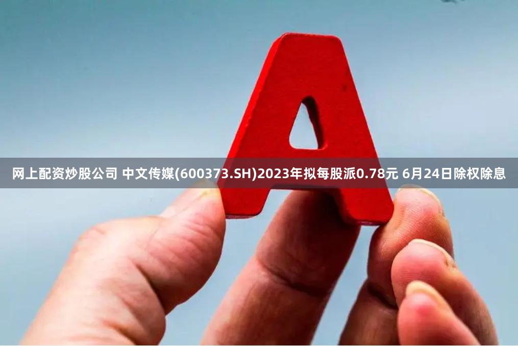 网上配资炒股公司 中文传媒(600373.SH)2023年拟每股派0.78元 6月24日除权除息