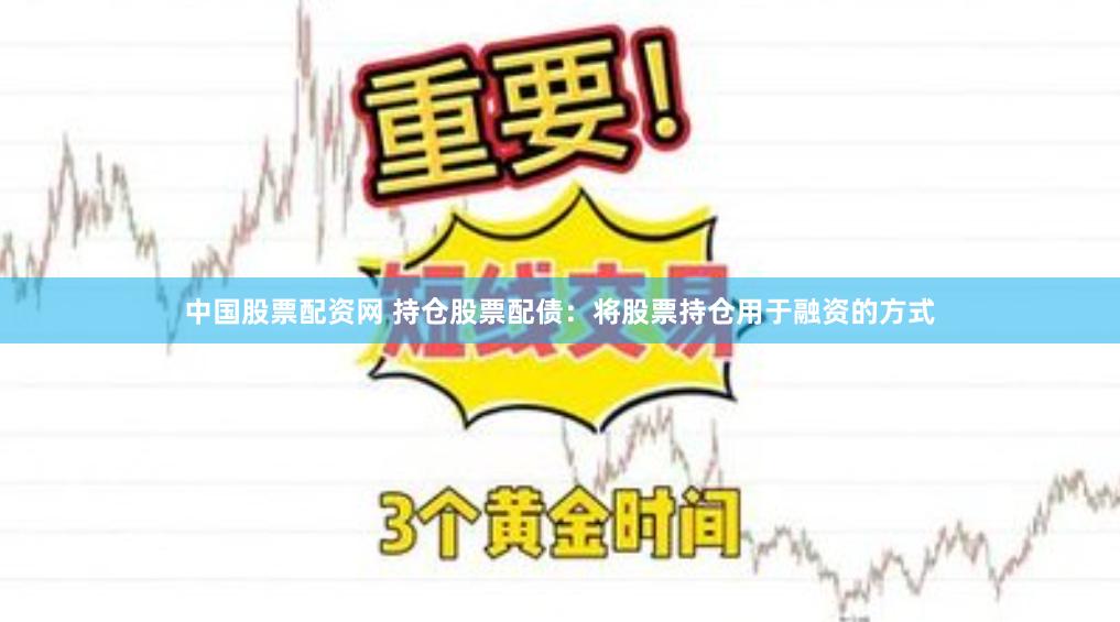 中国股票配资网 持仓股票配债：将股票持仓用于融资的方式