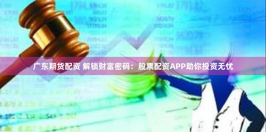 广东期货配资 解锁财富密码：股票配资APP助你投资无忧