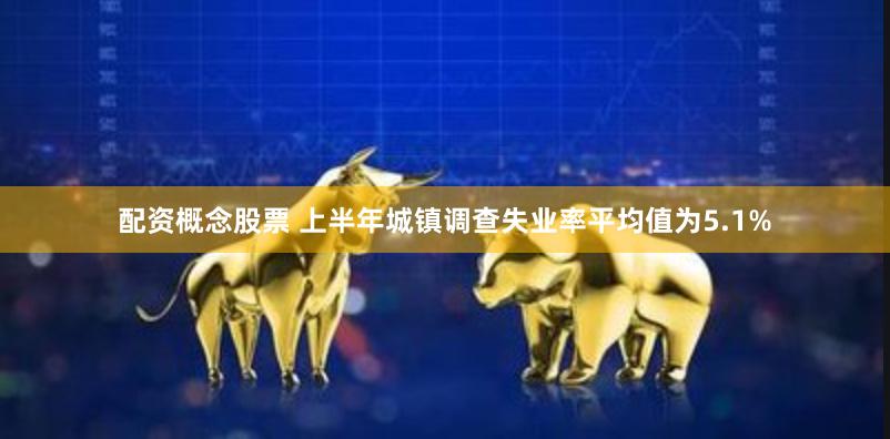 配资概念股票 上半年城镇调查失业率平均值为5.1%