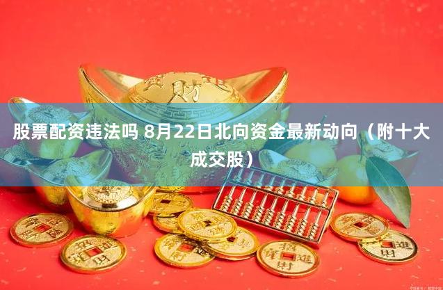 股票配资违法吗 8月22日北向资金最新动向（附十大成交股）