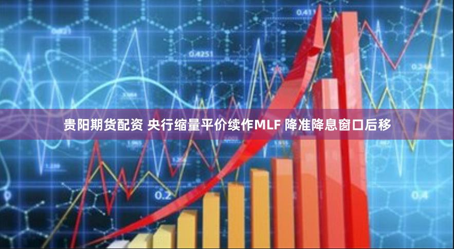 贵阳期货配资 央行缩量平价续作MLF 降准降息窗口后移