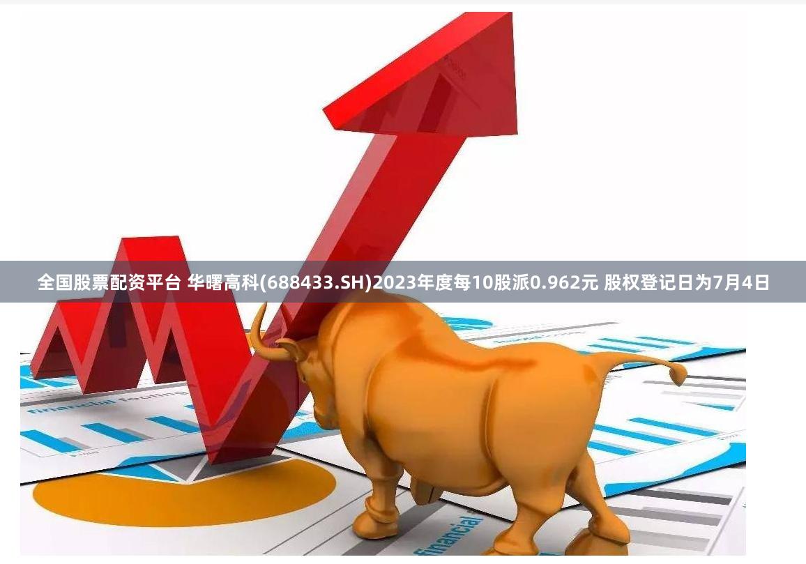 全国股票配资平台 华曙高科(688433.SH)2023年度每10股派0.962元 股权登记日为7月4日