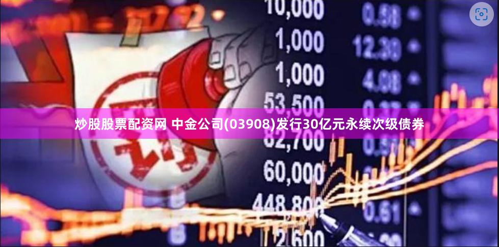 炒股股票配资网 中金公司(03908)发行30亿元永续次级债券