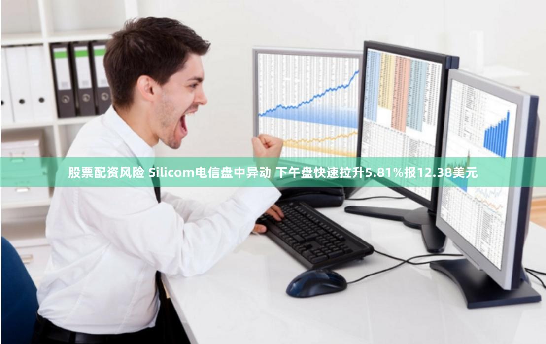 股票配资风险 Silicom电信盘中异动 下午盘快速拉升5.81%报12.38美元