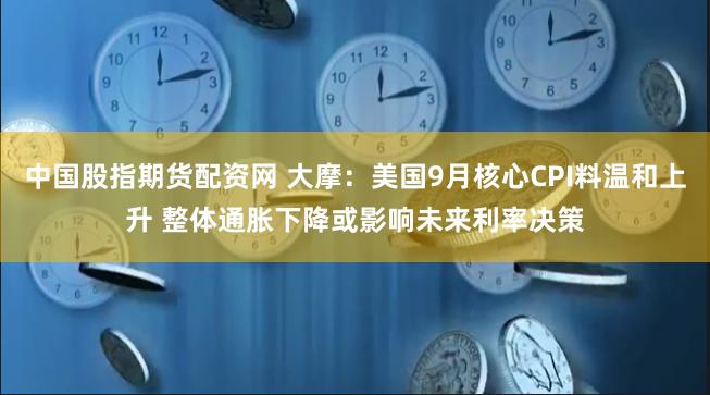 中国股指期货配资网 大摩：美国9月核心CPI料温和上升 整体通胀下降或影响未来利率决策