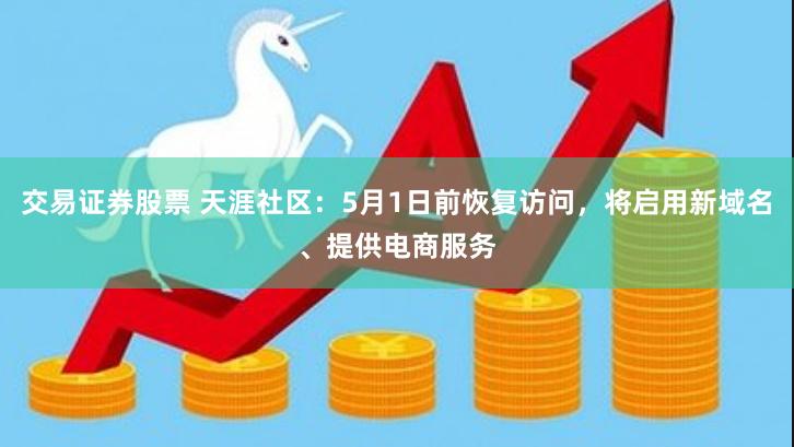 交易证券股票 天涯社区：5月1日前恢复访问，将启用新域名、提供电商服务