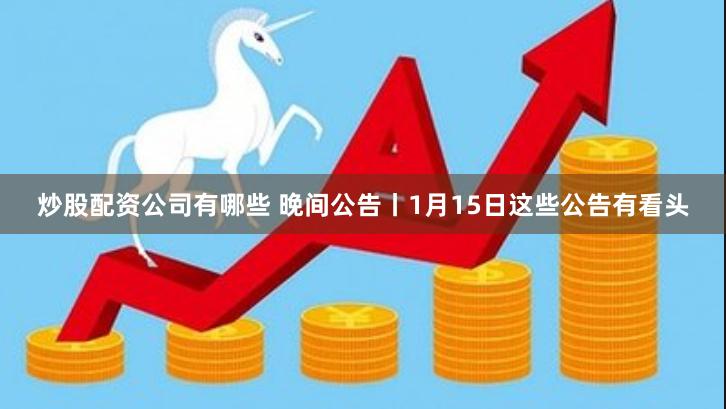 炒股配资公司有哪些 晚间公告丨1月15日这些公告有看头