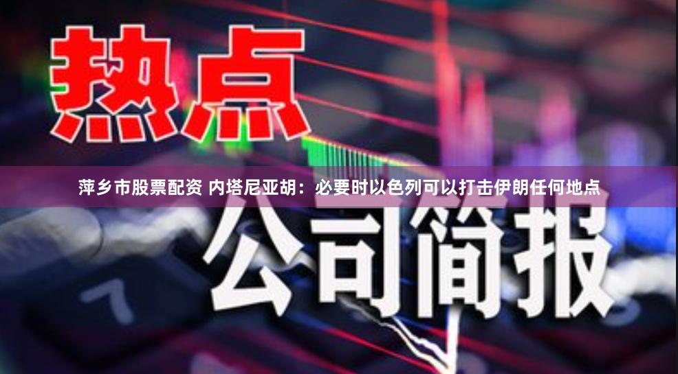 萍乡市股票配资 内塔尼亚胡：必要时以色列可以打击伊朗任何地点