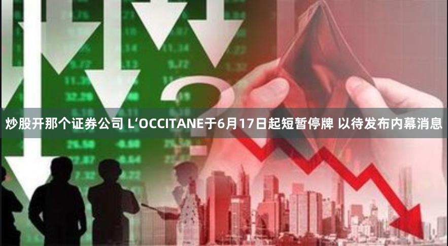 炒股开那个证券公司 L‘OCCITANE于6月17日起短暂停牌 以待发布内幕消息