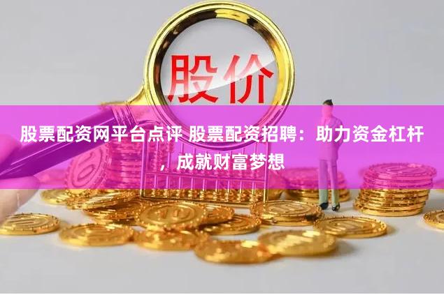 股票配资网平台点评 股票配资招聘：助力资金杠杆，成就财富梦想