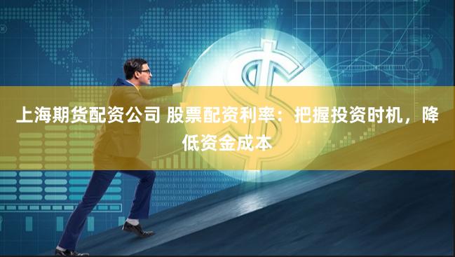 上海期货配资公司 股票配资利率：把握投资时机，降低资金成本
