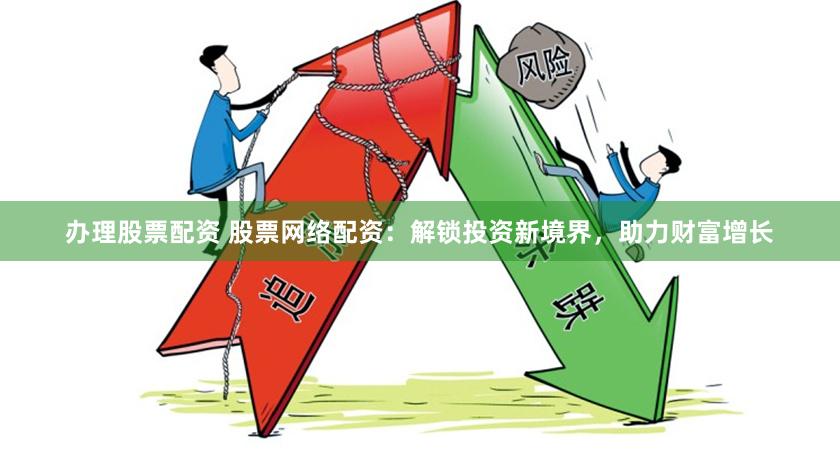 办理股票配资 股票网络配资：解锁投资新境界，助力财富增长