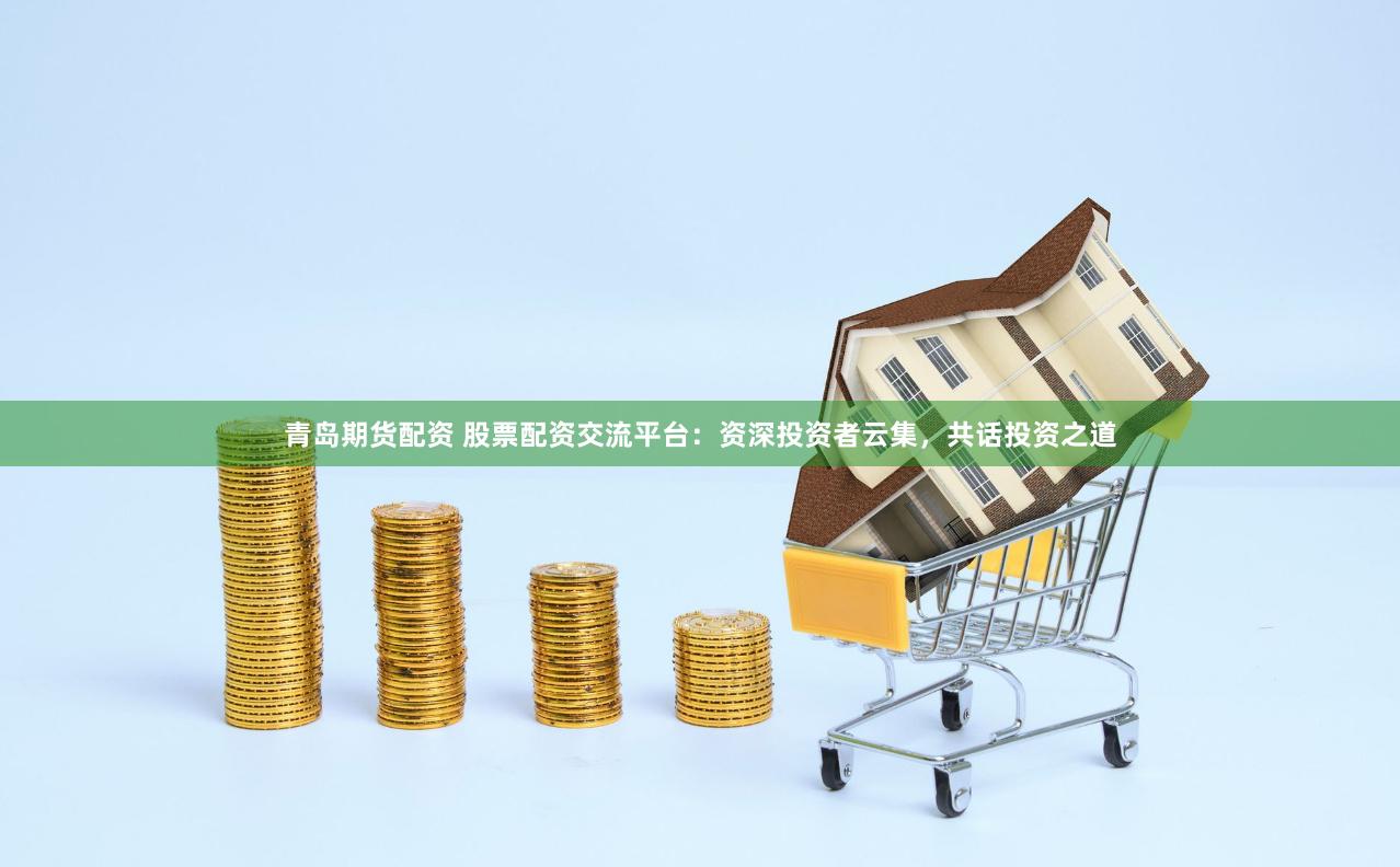青岛期货配资 股票配资交流平台：资深投资者云集，共话投资之道