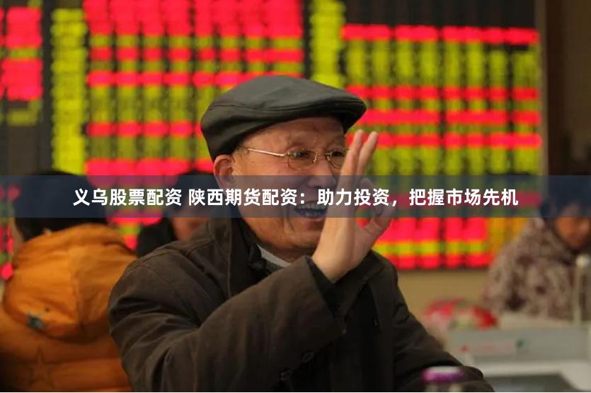 义乌股票配资 陕西期货配资：助力投资，把握市场先机