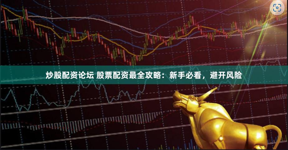 炒股配资论坛 股票配资最全攻略：新手必看，避开风险