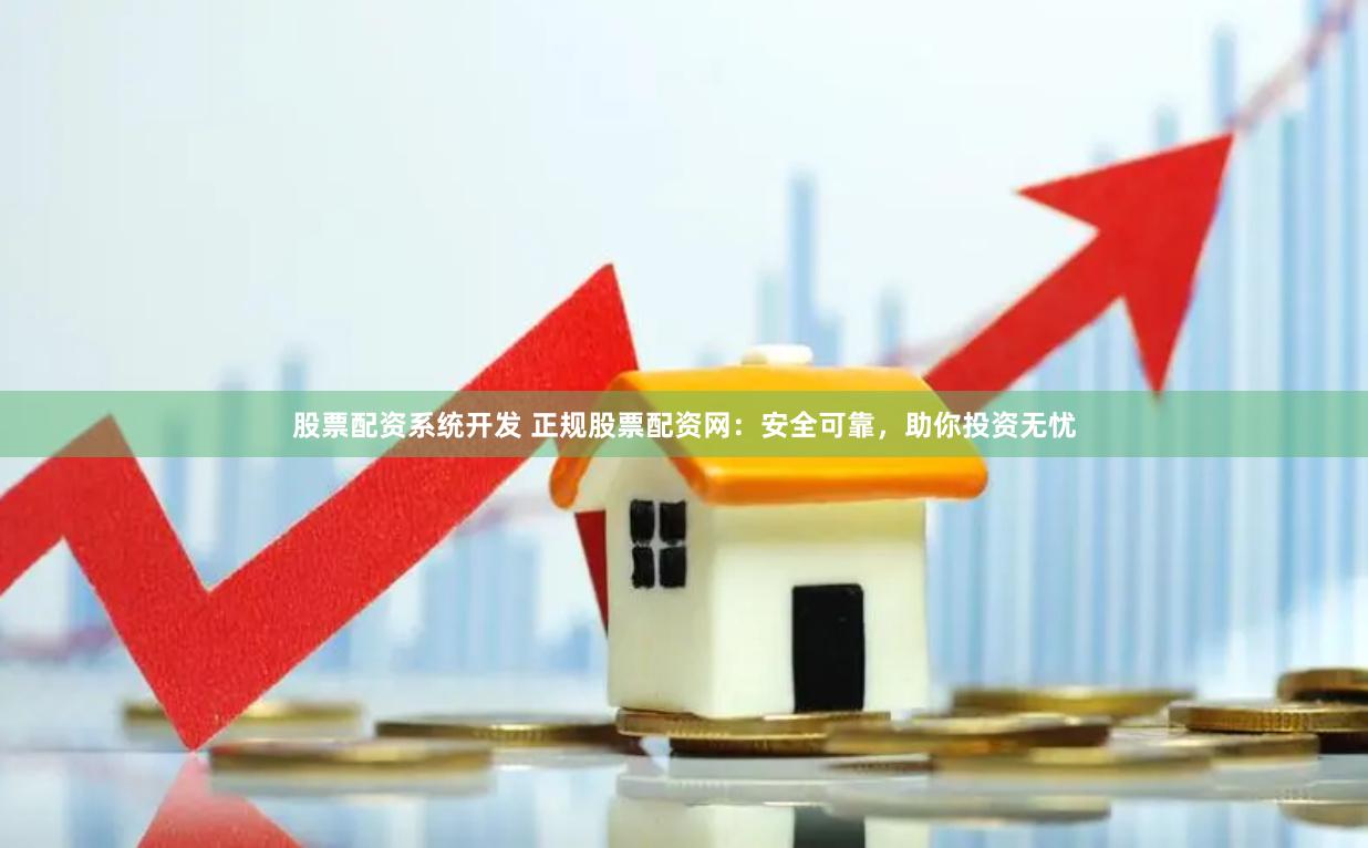 股票配资系统开发 正规股票配资网：安全可靠，助你投资无忧