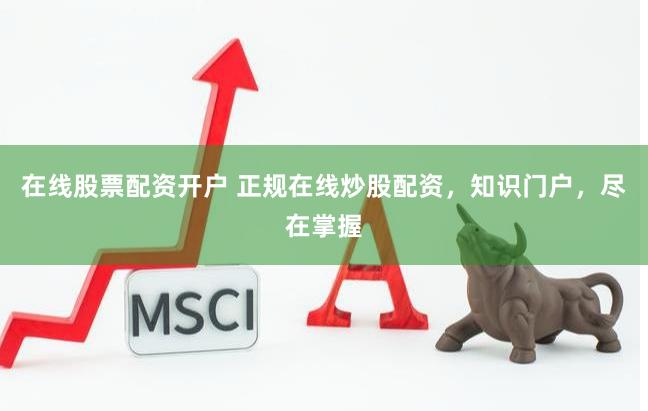 在线股票配资开户 正规在线炒股配资，知识门户，尽在掌握