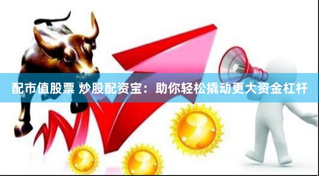 配市值股票 炒股配资宝：助你轻松撬动更大资金杠杆