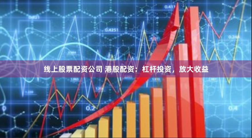 线上股票配资公司 港股配资：杠杆投资，放大收益