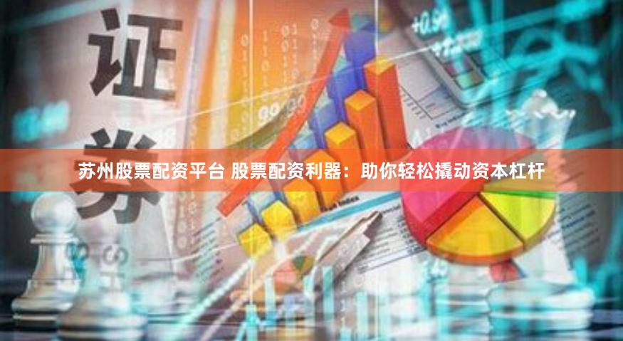 苏州股票配资平台 股票配资利器：助你轻松撬动资本杠杆