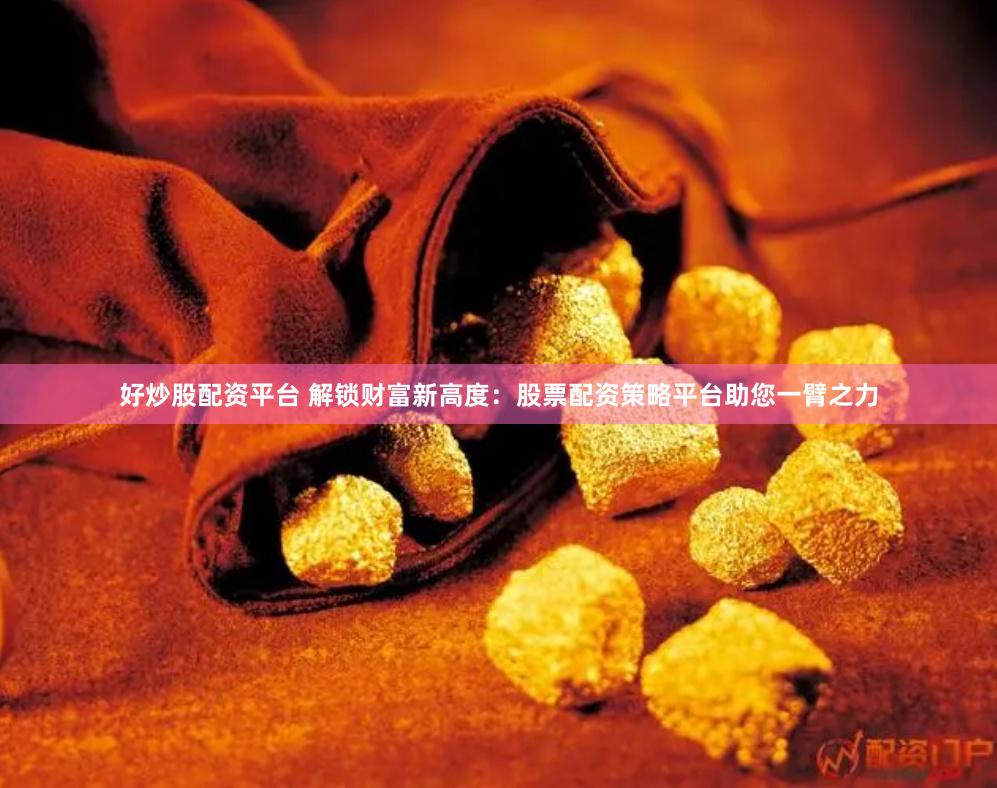 好炒股配资平台 解锁财富新高度：股票配资策略平台助您一臂之力