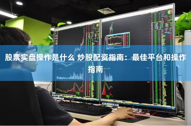 股票实盘操作是什么 炒股配资指南：最佳平台和操作指南