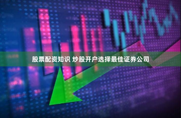 股票配资知识 炒股开户选择最佳证券公司