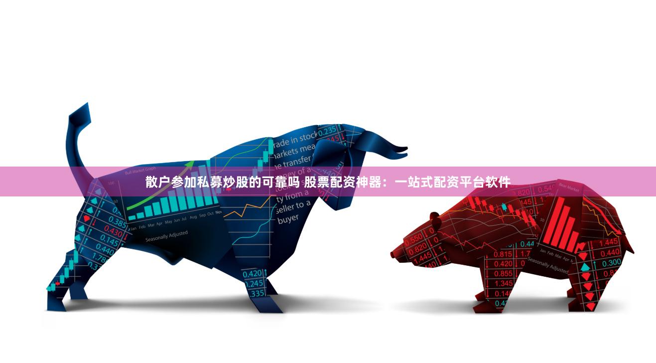 散户参加私募炒股的可靠吗 股票配资神器：一站式配资平台软件