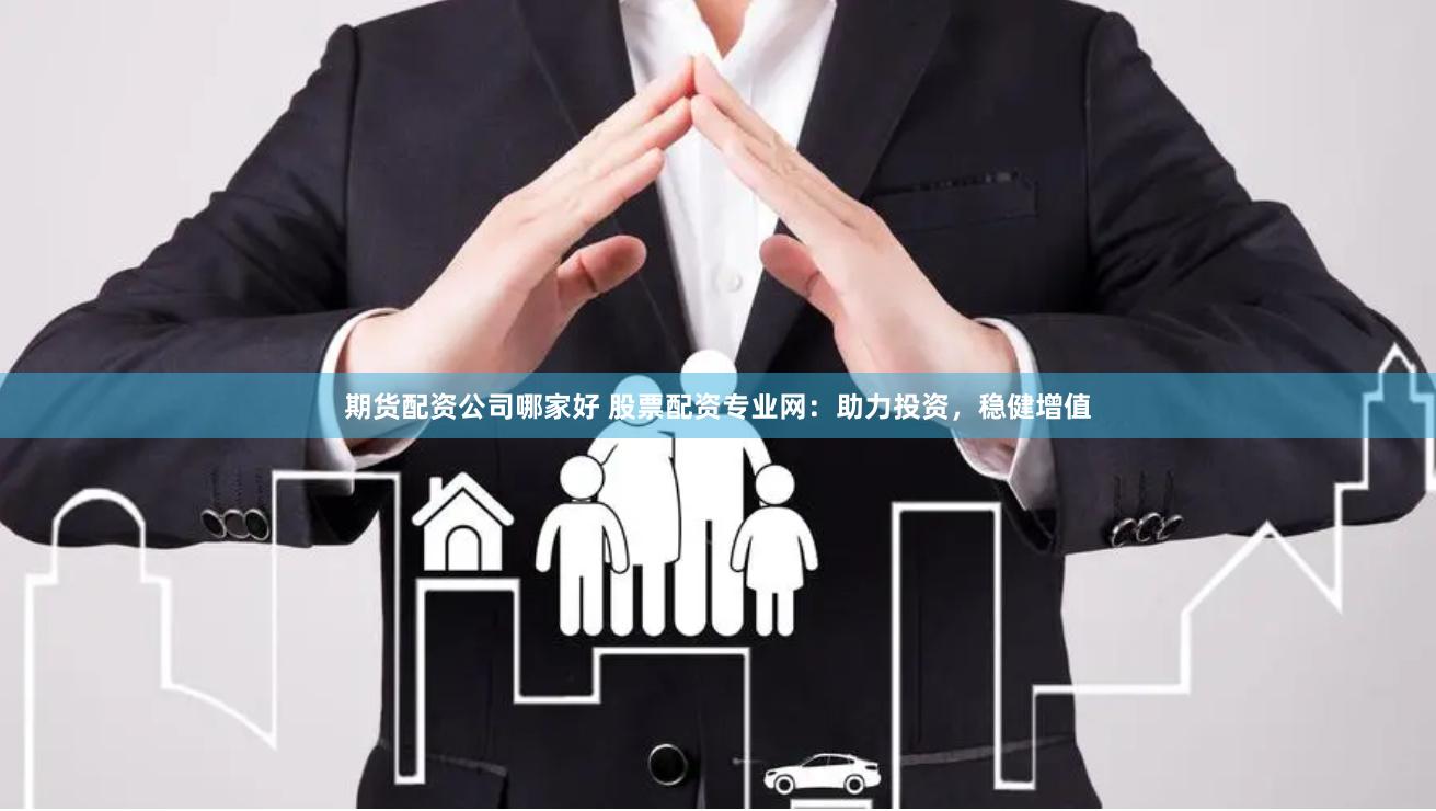 期货配资公司哪家好 股票配资专业网：助力投资，稳健增值