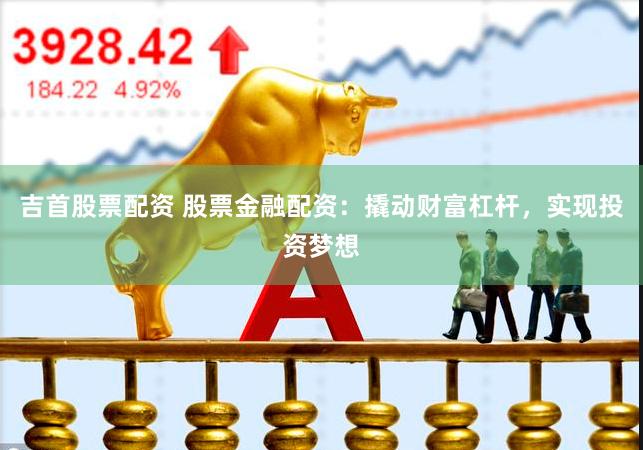 吉首股票配资 股票金融配资：撬动财富杠杆，实现投资梦想