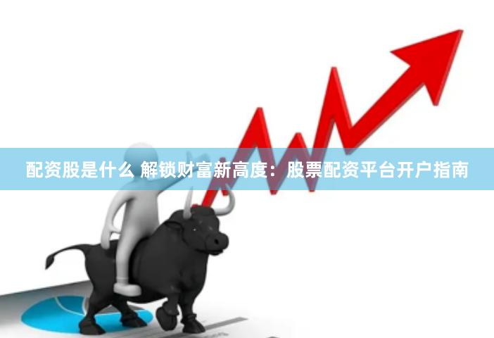 配资股是什么 解锁财富新高度：股票配资平台开户指南