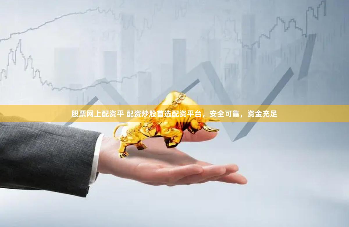 股票网上配资平 配资炒股首选配资平台，安全可靠，资金充足