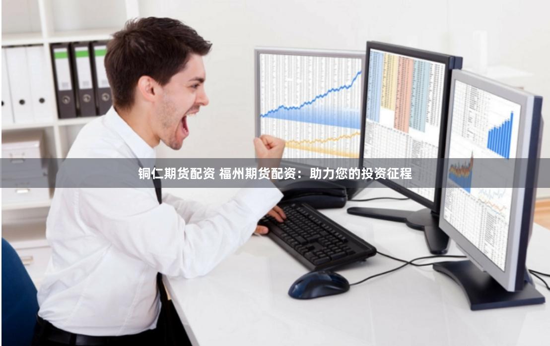 铜仁期货配资 福州期货配资：助力您的投资征程