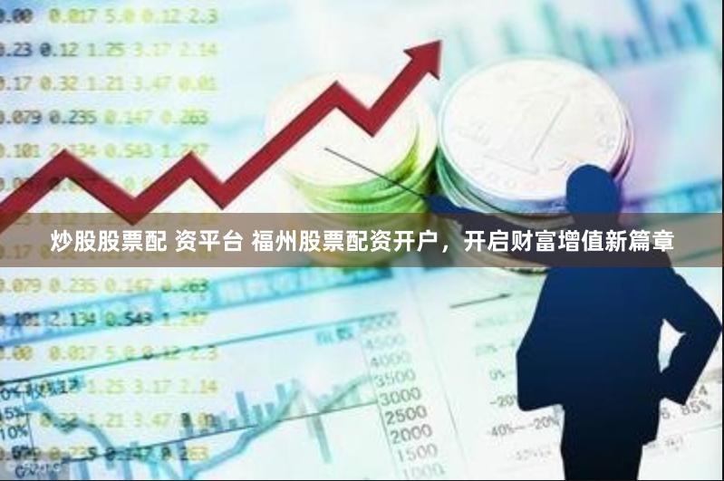 炒股股票配 资平台 福州股票配资开户，开启财富增值新篇章