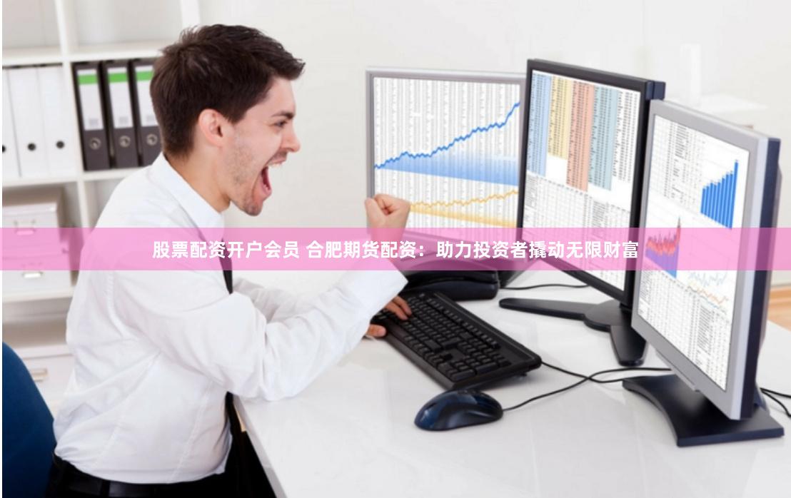 股票配资开户会员 合肥期货配资：助力投资者撬动无限财富
