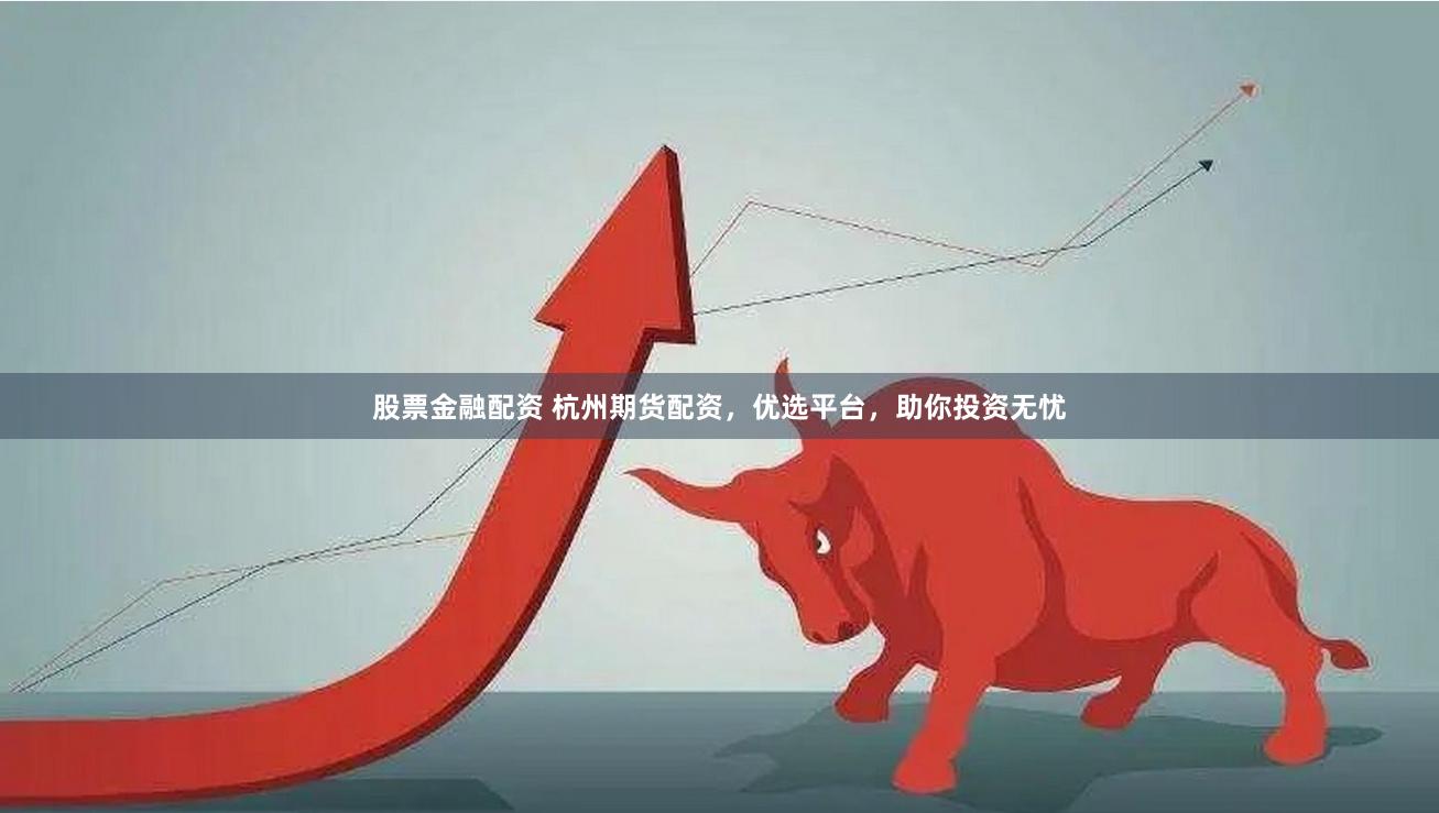 股票金融配资 杭州期货配资，优选平台，助你投资无忧