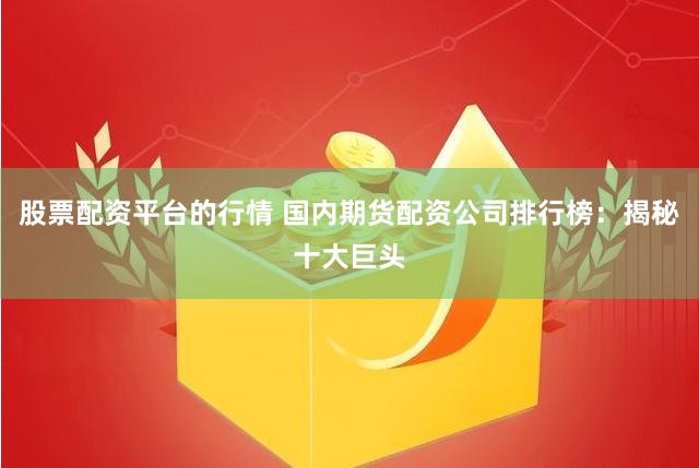 股票配资平台的行情 国内期货配资公司排行榜：揭秘十大巨头